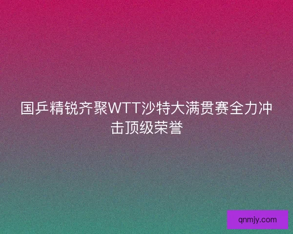 国乒精锐齐聚WTT沙特大满贯赛全力冲击顶级荣誉