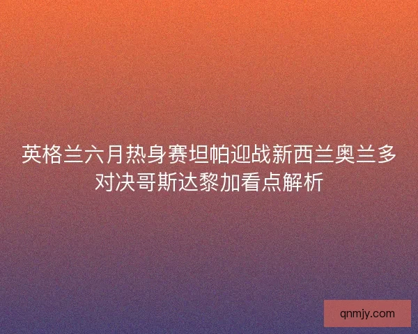英格兰六月热身赛坦帕迎战新西兰奥兰多对决哥斯达黎加看点解析