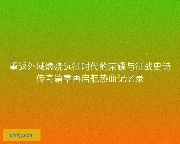 重返外域燃烧远征时代的荣耀与征战史诗传奇篇章再启航热血记忆录