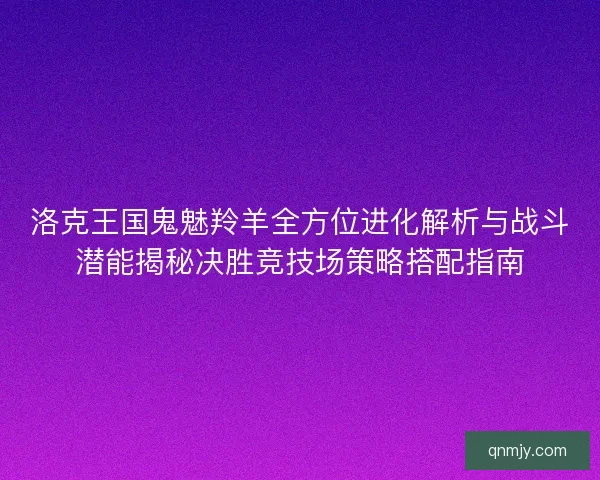 洛克王国鬼魅羚羊全方位进化解析与战斗潜能揭秘决胜竞技场策略搭配指南
